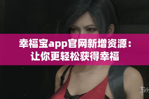 幸福宝app官网新增资源：让你更轻松获得幸福