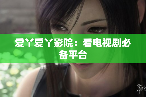 爱丫爱丫影院：看电视剧必备平台