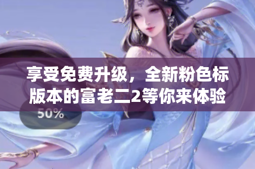 享受免费升级，全新粉色标版本的富老二2等你来体验)