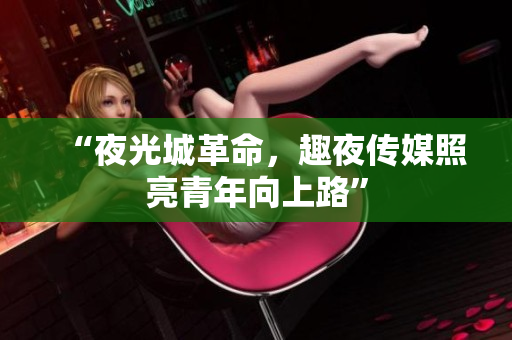 “夜光城革命，趣夜传媒照亮青年向上路”