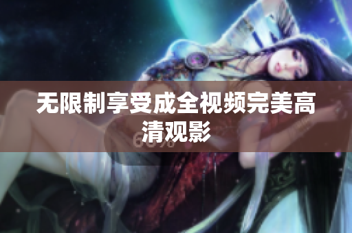 无限制享受成全视频完美高清观影