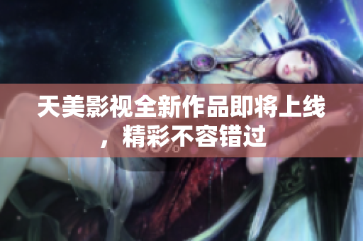 天美影视全新作品即将上线，精彩不容错过