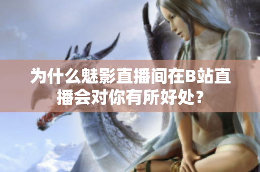 为什么魅影直播间在B站直播会对你有所好处？