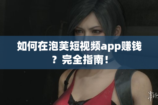 如何在泡芙短视频app赚钱？完全指南！