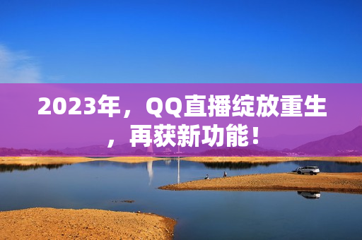 2023年，QQ直播绽放重生，再获新功能！