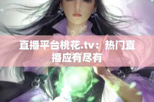 直播平台桃花.tv：热门直播应有尽有