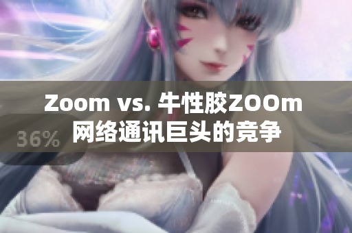 Zoom vs. 牛性胶ZOOm 网络通讯巨头的竞争