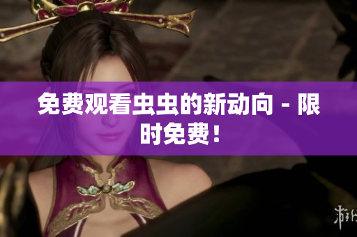 免费观看虫虫的新动向 - 限时免费！