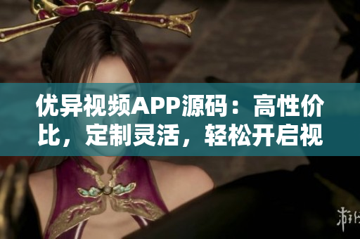 优异视频APP源码：高性价比，定制灵活，轻松开启视频业务！