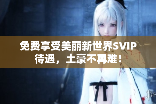 免费享受美丽新世界SVIP待遇，土豪不再难！