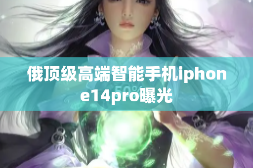 俄顶级高端智能手机iphone14pro曝光
