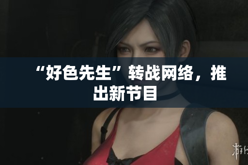 “好色先生”转战网络，推出新节目