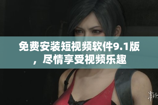 免费安装短视频软件9.1版，尽情享受视频乐趣