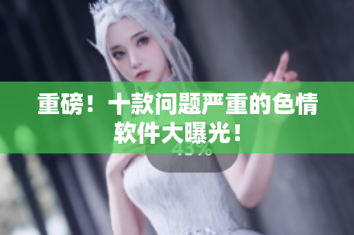 重磅！十款问题严重的色情软件大曝光！