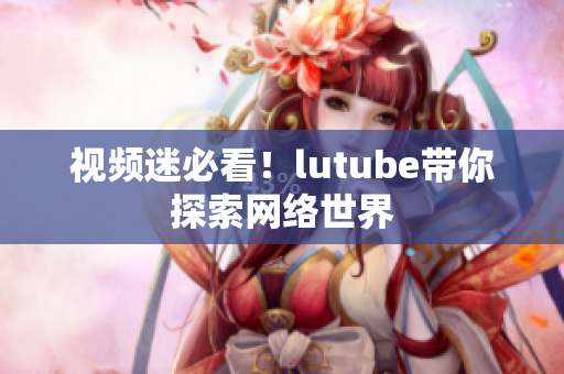 视频迷必看！lutube带你探索网络世界