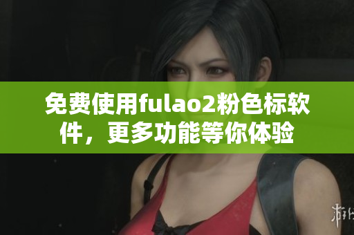 免费使用fulao2粉色标软件，更多功能等你体验