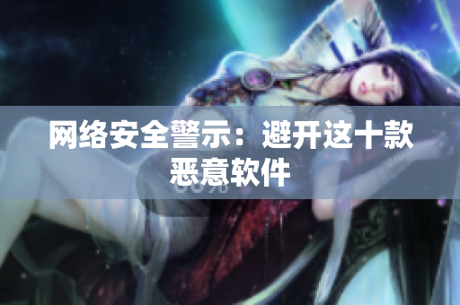 网络安全警示：避开这十款恶意软件