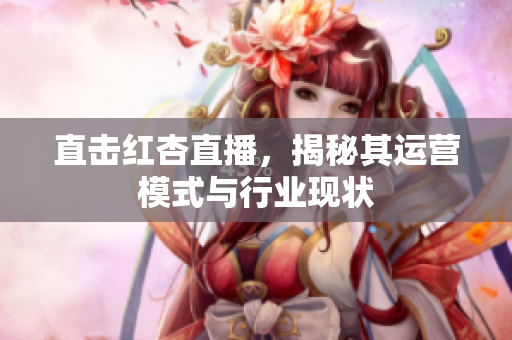 直击红杏直播，揭秘其运营模式与行业现状