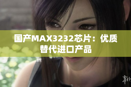 国产MAX3232芯片：优质替代进口产品