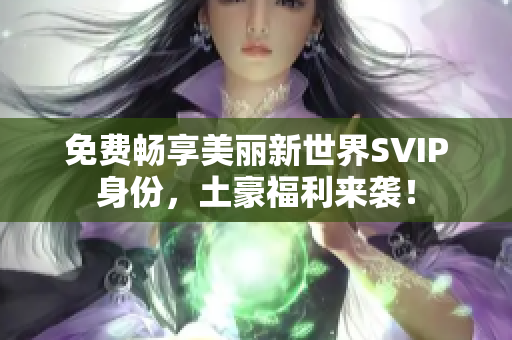 免费畅享美丽新世界SVIP身份，土豪福利来袭！