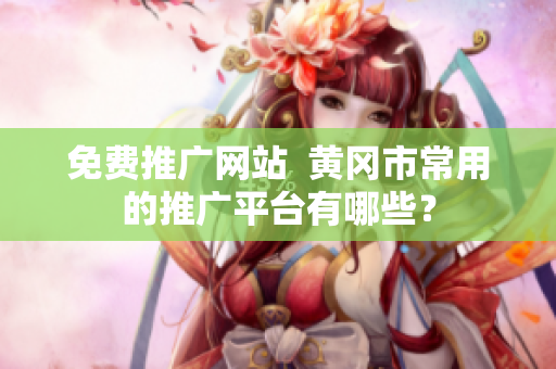 免费推广网站  黄冈市常用的推广平台有哪些？