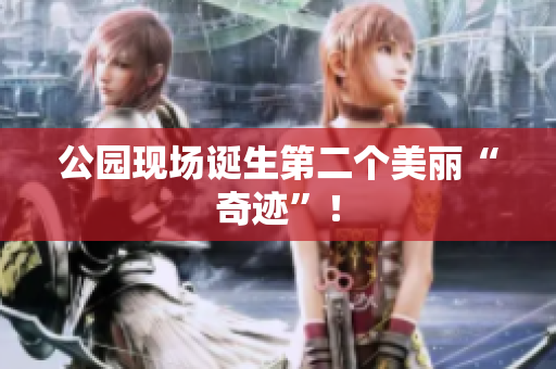 公园现场诞生第二个美丽“奇迹”！