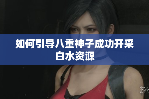 如何引导八重神子成功开采白水资源