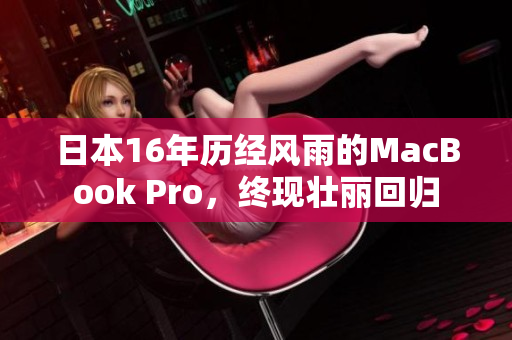 日本16年历经风雨的MacBook Pro，终现壮丽回归