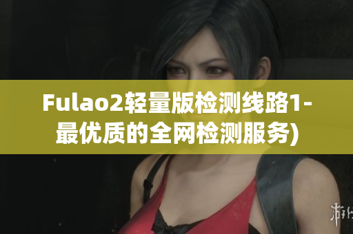Fulao2轻量版检测线路1-最优质的全网检测服务)