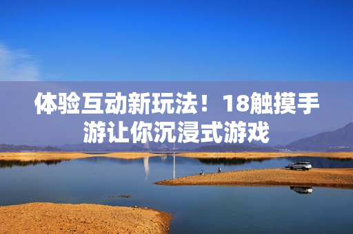 体验互动新玩法！18触摸手游让你沉浸式游戏