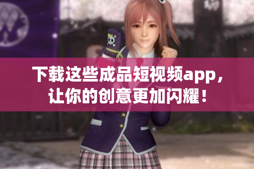下载这些成品短视频app，让你的创意更加闪耀！