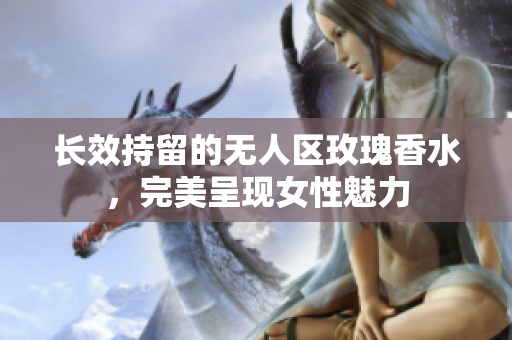 长效持留的无人区玫瑰香水，完美呈现女性魅力