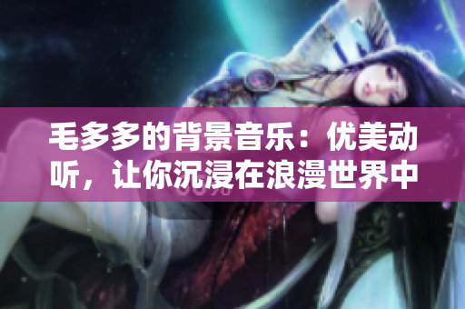 毛多多的背景音乐：优美动听，让你沉浸在浪漫世界中