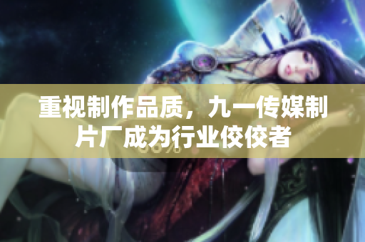 重视制作品质，九一传媒制片厂成为行业佼佼者