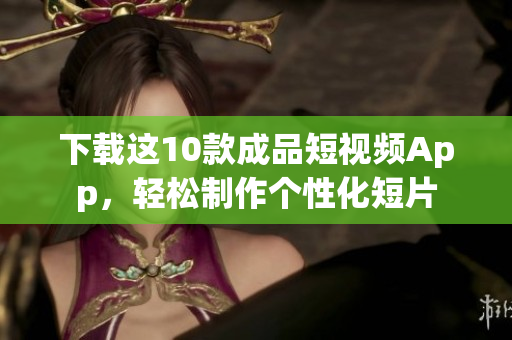 下载这10款成品短视频App，轻松制作个性化短片