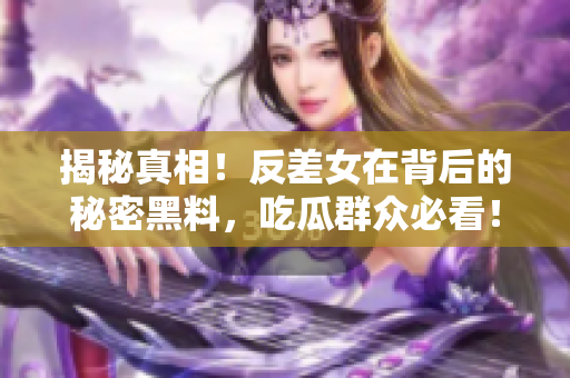 揭秘真相！反差女在背后的秘密黑料，吃瓜群众必看！