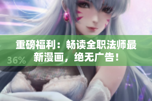 重磅福利：畅读全职法师最新漫画，绝无广告！