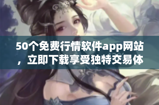 50个免费行情软件app网站，立即下载享受独特交易体验