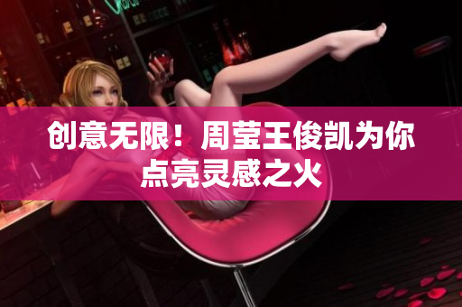 创意无限！周莹王俊凯为你点亮灵感之火