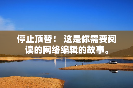 停止顶替！ 这是你需要阅读的网络编辑的故事。