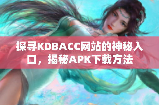 探寻KDBACC网站的神秘入口，揭秘APK下载方法