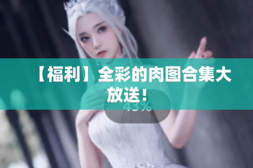 【福利】全彩的肉图合集大放送！