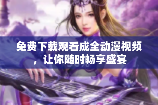 免费下载观看成全动漫视频，让你随时畅享盛宴