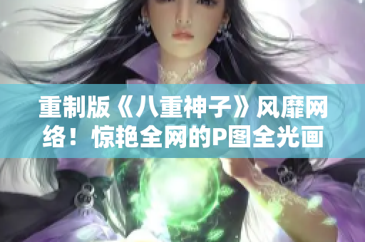重制版《八重神子》风靡网络！惊艳全网的P图全光画面曝光