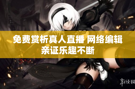 免费赏析真人直播 网络编辑亲证乐趣不断