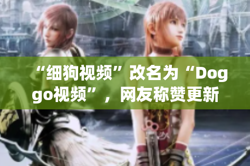 “细狗视频”改名为“Doggo视频”，网友称赞更新后的UI设计