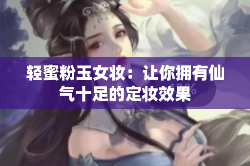 轻蜜粉玉女妆：让你拥有仙气十足的定妆效果