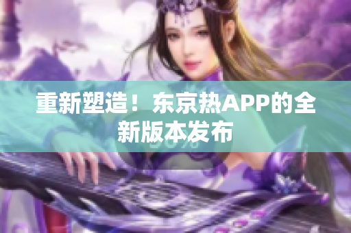 重新塑造！东京热APP的全新版本发布
