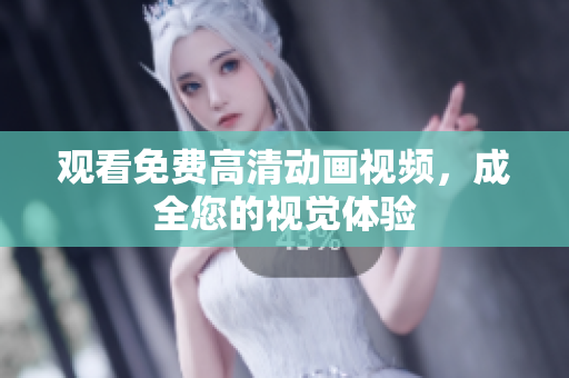 观看免费高清动画视频，成全您的视觉体验