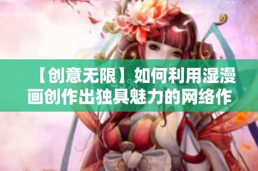 【创意无限】如何利用湿漫画创作出独具魅力的网络作品